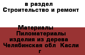  в раздел : Строительство и ремонт » Материалы »  » Пиломатериалы,изделия из дерева . Челябинская обл.,Касли г.